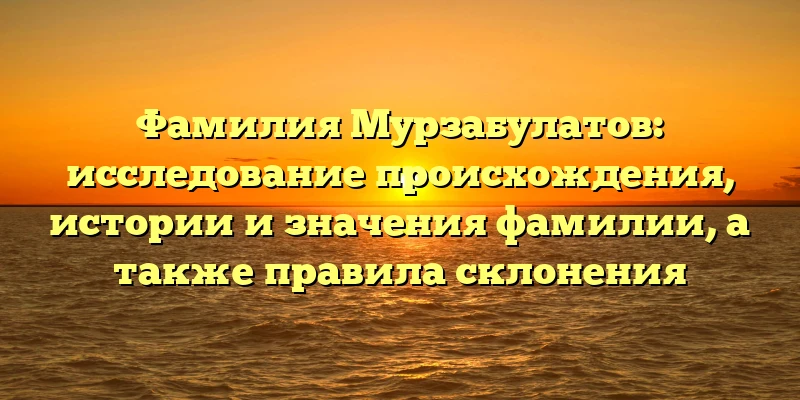 Фамилия Мурзабулатов: исследование происхождения, истории и значения фамилии, а также правила склонения Фамилия Мурзабулатов: исследование происхождения, истории и значения фамилии, а также правила склонения