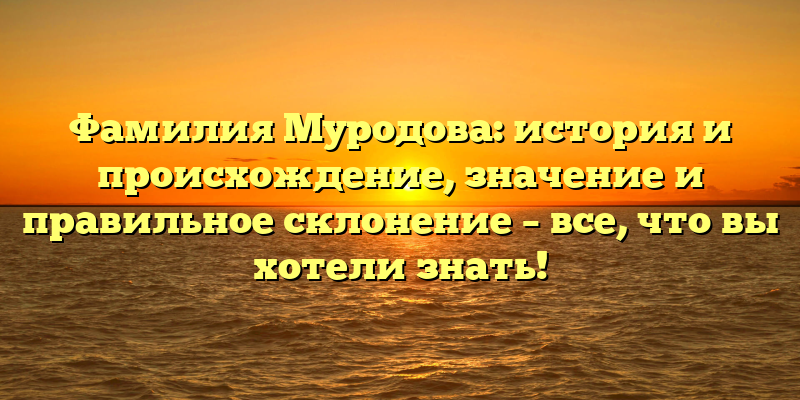Фамилия Муродова: история и происхождение, значение и правильное склонение – все, что вы хотели знать!