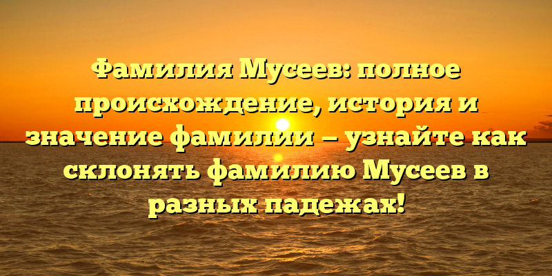 Фамилия Мусеев: полное происхождение, история и значение фамилии — узнайте как склонять фамилию Мусеев в разных падежах!
