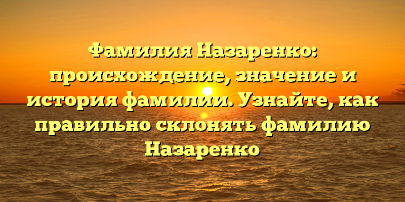 Фамилия Назаренко: происхождение, значение и история фамилии. Узнайте, как правильно склонять фамилию Назаренко