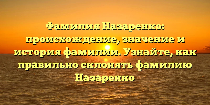 Фамилия Назаренко: происхождение, значение и история фамилии. Узнайте, как правильно склонять фамилию Назаренко Фамилия Назаренко: происхождение, значение и история фамилии. Узнайте, как правильно склонять фамилию Назаренко