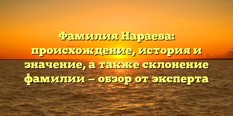 Фамилия Нараева: происхождение, история и значение, а также склонение фамилии — обзор от эксперта
