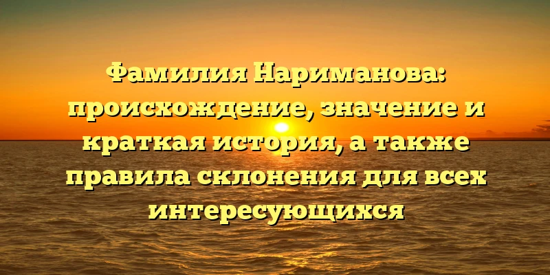 Фамилия Нариманова: происхождение, значение и краткая история, а также правила склонения для всех интересующихся Фамилия Нариманова: происхождение, значение и краткая история, а также правила склонения для всех интересующихся