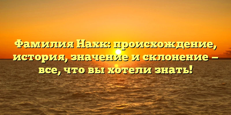 Фамилия Нахк: происхождение, история, значение и склонение — все, что вы хотели знать! Фамилия Нахк: происхождение, история, значение и склонение — все, что вы хотели знать!
