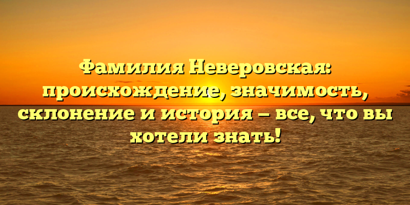 Фамилия Неверовская: происхождение, значимость, склонение и история — все, что вы хотели знать!