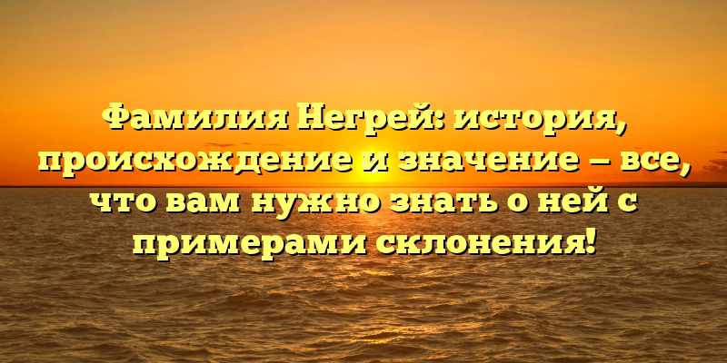 Фамилия Негрей: история, происхождение и значение — все, что вам нужно знать о ней с примерами склонения!