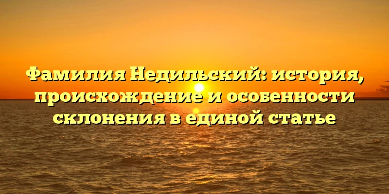 Фамилия Недильский: история, происхождение и особенности склонения в единой статье Фамилия Недильский: история, происхождение и особенности склонения в единой статье