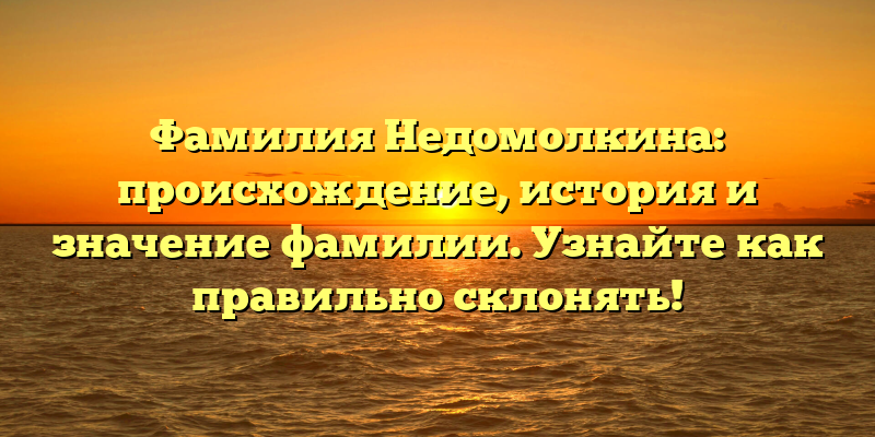 Фамилия Недомолкина: происхождение, история и значение фамилии. Узнайте как правильно склонять!