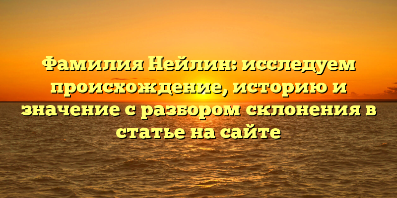 Фамилия Нейлин: исследуем происхождение, историю и значение с разбором склонения в статье на сайте