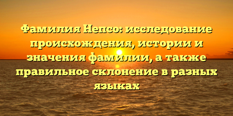 Фамилия Непсо: исследование происхождения, истории и значения фамилии, а также правильное склонение в разных языках