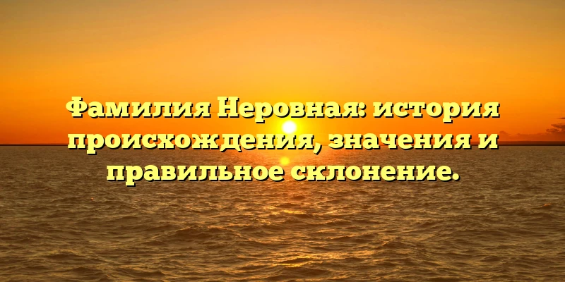 Фамилия Неровная: история происхождения, значения и правильное склонение. Фамилия Неровная: история происхождения, значения и правильное склонение.