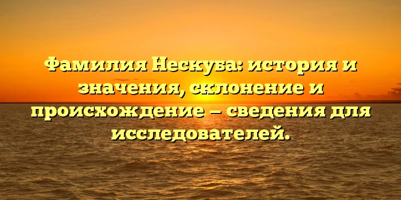 Фамилия Нескуба: история и значения, склонение и происхождение — сведения для исследователей.
