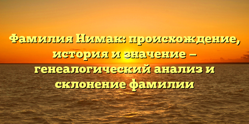 Фамилия Нимак: происхождение, история и значение — генеалогический анализ и склонение фамилии