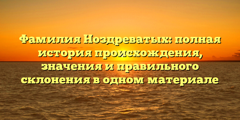 Фамилия Ноздреватых: полная история происхождения, значения и правильного склонения в одном материале