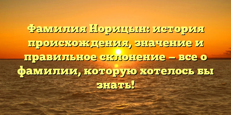 Фамилия Норицын: история происхождения, значение и правильное склонение — все о фамилии, которую хотелось бы знать! Фамилия Норицын: история происхождения, значение и правильное склонение — все о фамилии, которую хотелось бы знать!