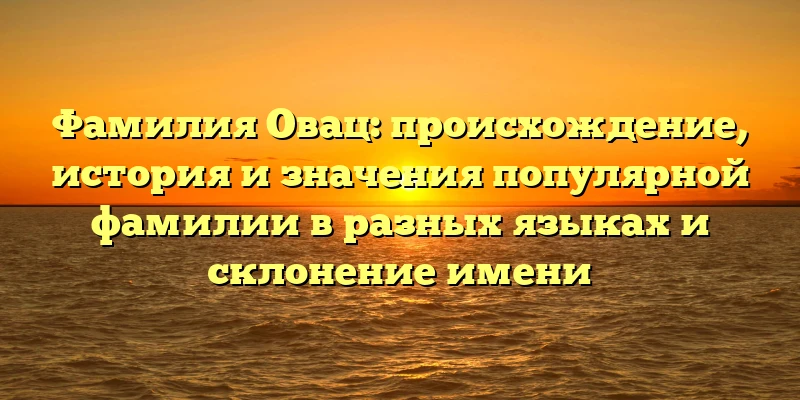 Фамилия Овац: происхождение, история и значения популярной фамилии в разных языках и склонение имени Фамилия Овац: происхождение, история и значения популярной фамилии в разных языках и склонение имени