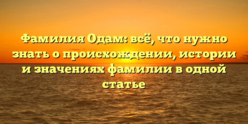 Фамилия Одам: всё, что нужно знать о происхождении, истории и значениях фамилии в одной статье