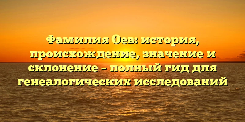 Фамилия Оев: история, происхождение, значение и склонение – полный гид для генеалогических исследований Фамилия Оев: история, происхождение, значение и склонение – полный гид для генеалогических исследований