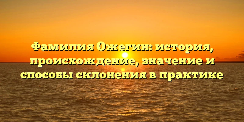 Фамилия Ожегин: история, происхождение, значение и способы склонения в практике Фамилия Ожегин: история, происхождение, значение и способы склонения в практике