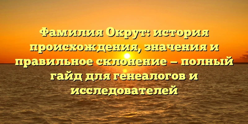 Фамилия Окрут: история происхождения, значения и правильное склонение — полный гайд для генеалогов и исследователей Фамилия Окрут: история происхождения, значения и правильное склонение — полный гайд для генеалогов и исследователей