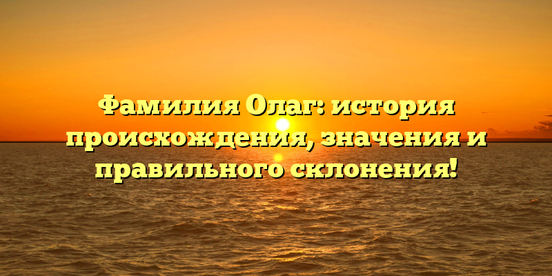 Фамилия Олаг: история происхождения, значения и правильного склонения!