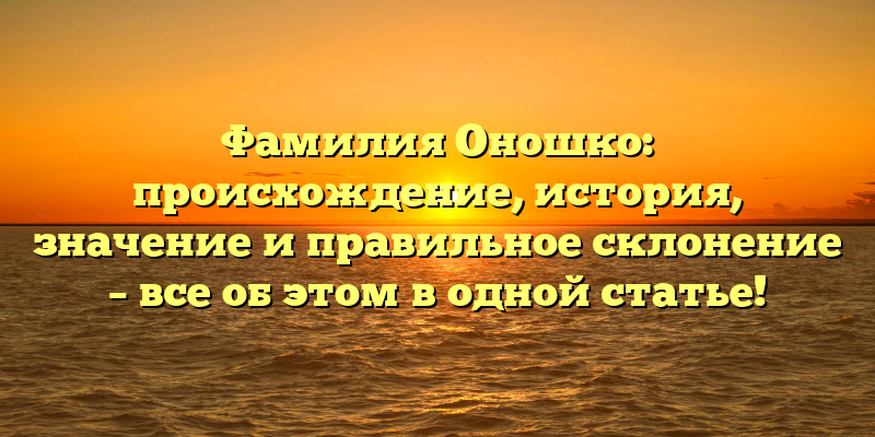 Фамилия Оношко: происхождение, история, значение и правильное склонение – все об этом в одной статье!