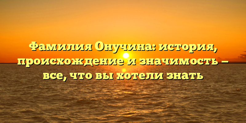 Фамилия Онучина: история, происхождение и значимость — все, что вы хотели знать