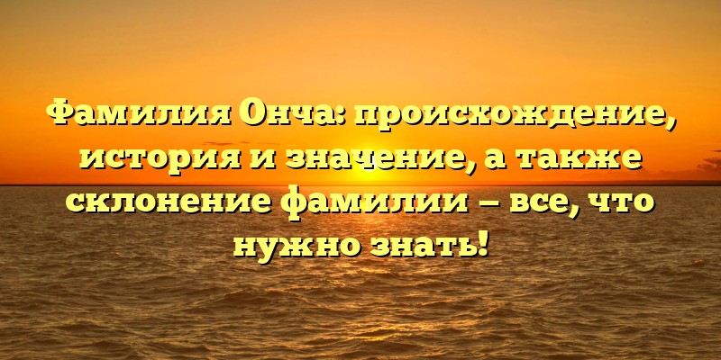 Фамилия Онча: происхождение, история и значение, а также склонение фамилии — все, что нужно знать!