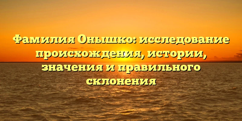 Фамилия Онышко: исследование происхождения, истории, значения и правильного склонения Фамилия Онышко: исследование происхождения, истории, значения и правильного склонения
