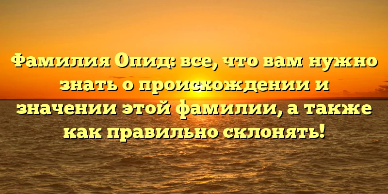 Фамилия Опид: все, что вам нужно знать о происхождении и значении этой фамилии, а также как правильно склонять! Фамилия Опид: все, что вам нужно знать о происхождении и значении этой фамилии, а также как правильно склонять!