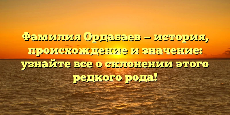 Фамилия Ордабаев — история, происхождение и значение: узнайте все о склонении этого редкого рода! Фамилия Ордабаев — история, происхождение и значение: узнайте все о склонении этого редкого рода!