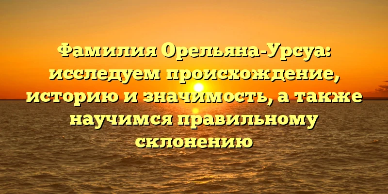 Фамилия Орельяна-Урсуа: исследуем происхождение, историю и значимость, а также научимся правильному склонению Фамилия Орельяна-Урсуа: исследуем происхождение, историю и значимость, а также научимся правильному склонению