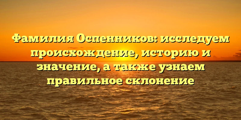 Фамилия Оспенников: исследуем происхождение, историю и значение, а также узнаем правильное склонение Фамилия Оспенников: исследуем происхождение, историю и значение, а также узнаем правильное склонение
