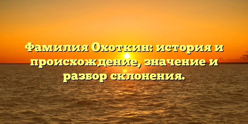 Фамилия Охоткин: история и происхождение, значение и разбор склонения.