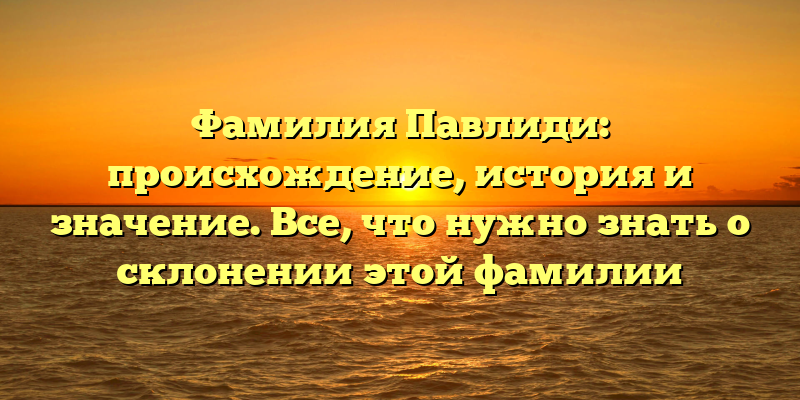 Фамилия Павлиди: происхождение, история и значение. Все, что нужно знать о склонении этой фамилии