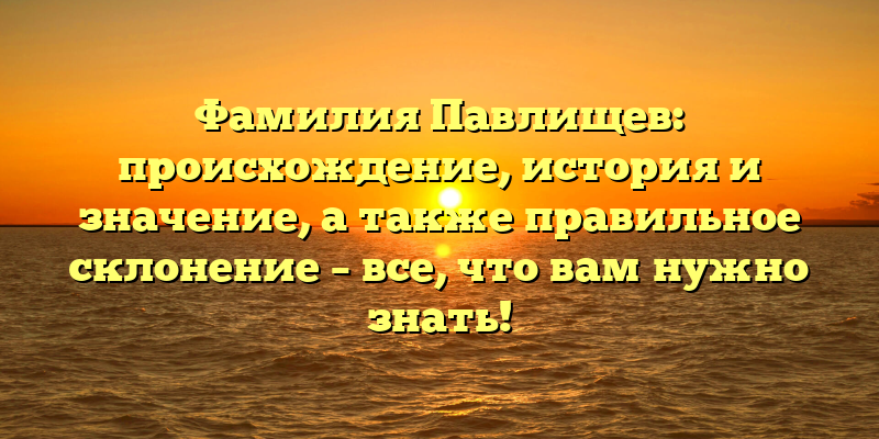 Фамилия Павлищев: происхождение, история и значение, а также правильное склонение – все, что вам нужно знать!