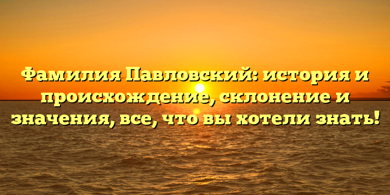 Фамилия Павловский: история и происхождение, склонение и значения, все, что вы хотели знать!