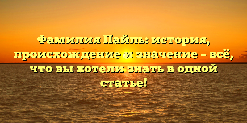 Фамилия Пайль: история, происхождение и значение – всё, что вы хотели знать в одной статье!