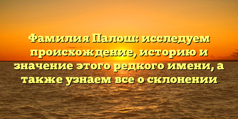 Фамилия Палош: исследуем происхождение, историю и значение этого редкого имени, а также узнаем все о склонении