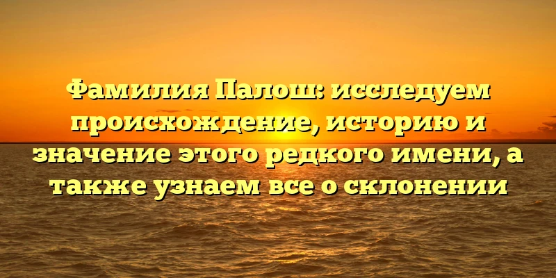 Фамилия Палош: исследуем происхождение, историю и значение этого редкого имени, а также узнаем все о склонении Фамилия Палош: исследуем происхождение, историю и значение этого редкого имени, а также узнаем все о склонении