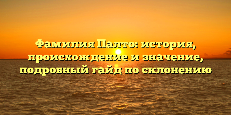 Фамилия Палто: история, происхождение и значение, подробный гайд по склонению
