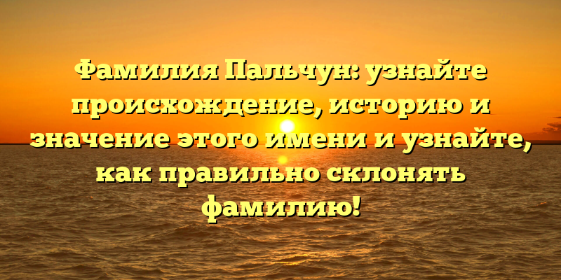Фамилия Пальчун: узнайте происхождение, историю и значение этого имени и узнайте, как правильно склонять фамилию!