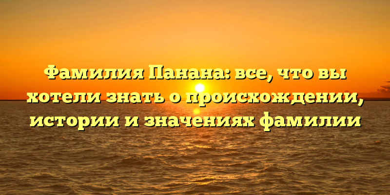 Фамилия Панана: все, что вы хотели знать о происхождении, истории и значениях фамилии