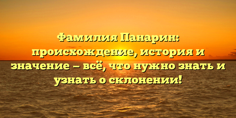 Фамилия Панарин: происхождение, история и значение — всё, что нужно знать и узнать о склонении!