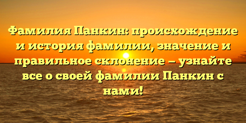 Фамилия Панкин: происхождение и история фамилии, значение и правильное склонение — узнайте все о своей фамилии Панкин с нами!