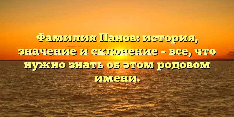 Фамилия Панов: история, значение и склонение – все, что нужно знать об этом родовом имени.