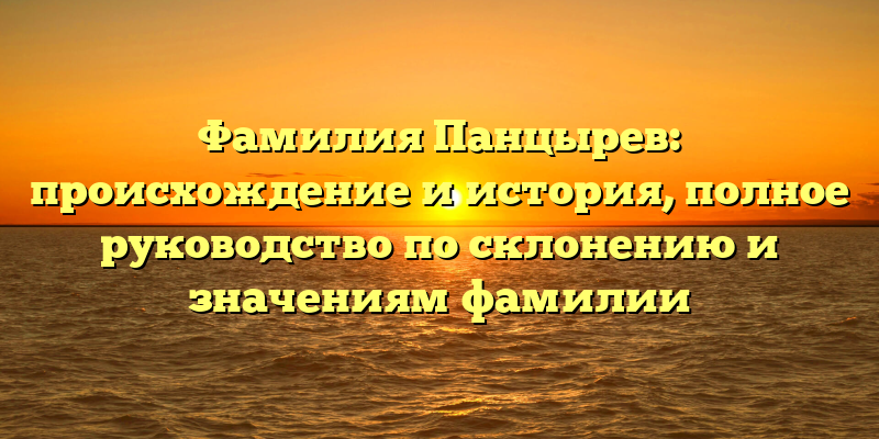 Фамилия Панцырев: происхождение и история, полное руководство по склонению и значениям фамилии