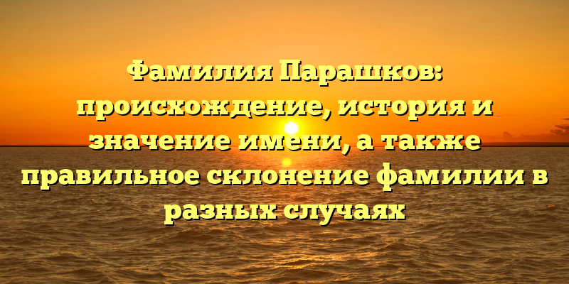 Фамилия Парашков: происхождение, история и значение имени, а также правильное склонение фамилии в разных случаях
