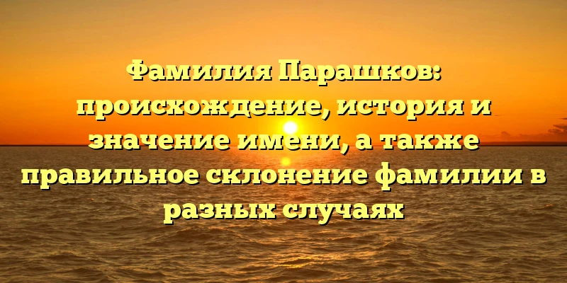 Фамилия Парашков: происхождение, история и значение имени, а также правильное склонение фамилии в разных случаях
