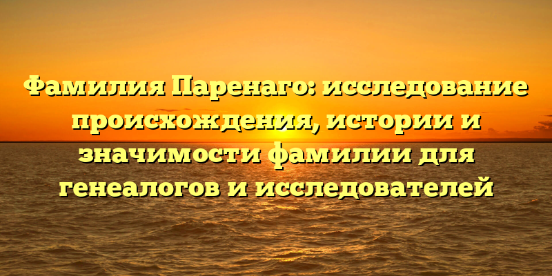 Фамилия Паренаго: исследование происхождения, истории и значимости фамилии для генеалогов и исследователей
